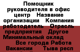 Помощник руководителя в офис-центр › Название организации ­ Компания-работодатель › Отрасль предприятия ­ Другое › Минимальный оклад ­ 24 000 - Все города Работа » Вакансии   . Тыва респ.,Ак-Довурак г.